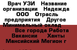 Врач УЗИ › Название организации ­ Надежда, ООО › Отрасль предприятия ­ Другое › Минимальный оклад ­ 70 000 - Все города Работа » Вакансии   . Ханты-Мансийский,Мегион г.